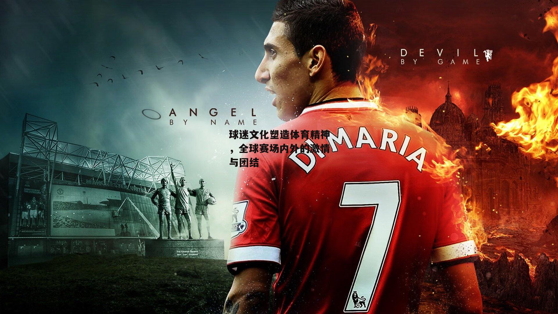 球迷文化塑造体育精神,全球赛场内外的激情与团结