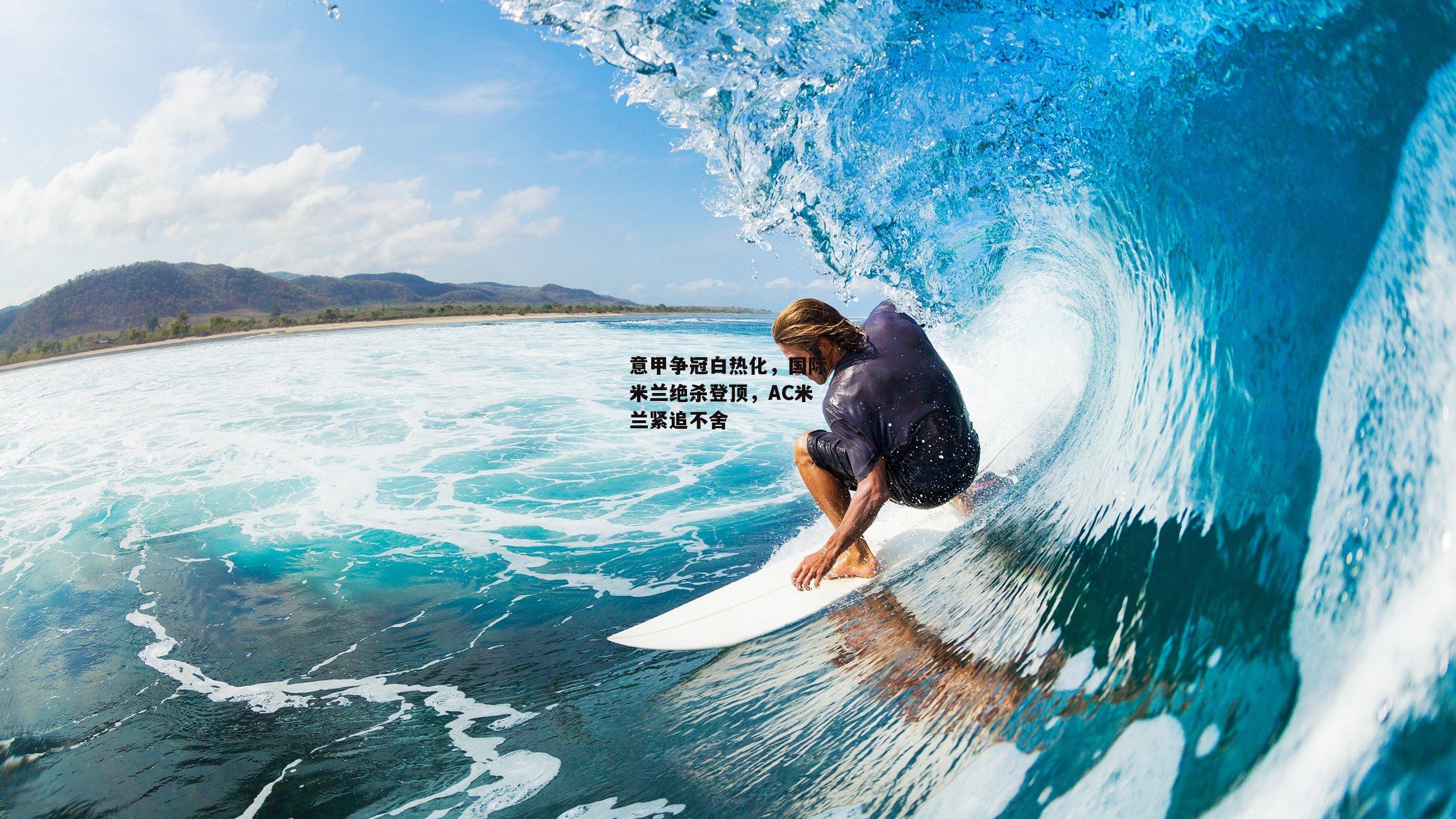 意甲争冠白热化,国际米兰绝杀登顶,AC米兰紧追不舍